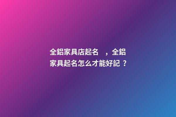 全鋁家具店起名，全鋁家具起名怎么才能好記？-第1張-店鋪起名-玄機派